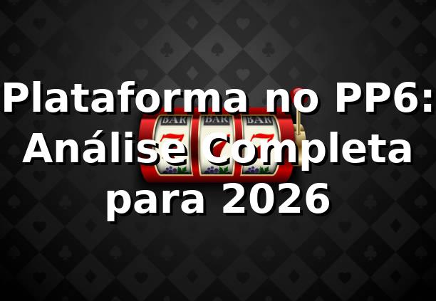 Plataforma no PP6: Análise Completa para 2026 🚀